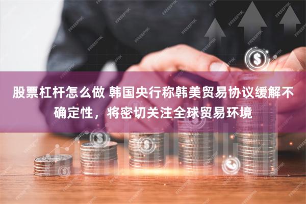 股票杠杆怎么做 韩国央行称韩美贸易协议缓解不确定性，将密切关注全球贸易环境