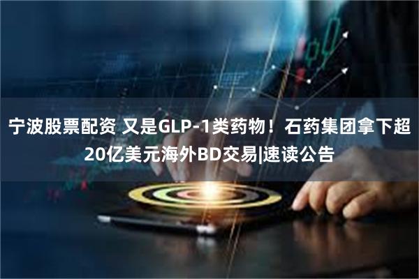 宁波股票配资 又是GLP-1类药物！石药集团拿下超20亿美元海外BD交易|速读公告