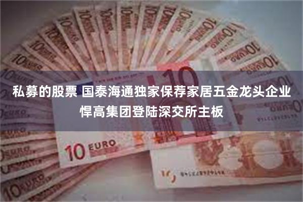 私募的股票 国泰海通独家保荐家居五金龙头企业悍高集团登陆深交所主板