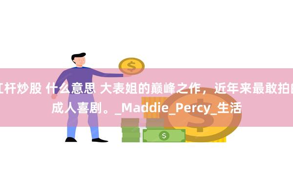 杠杆炒股 什么意思 大表姐的巅峰之作，近年来最敢拍的成人喜剧。_Maddie_Percy_生活