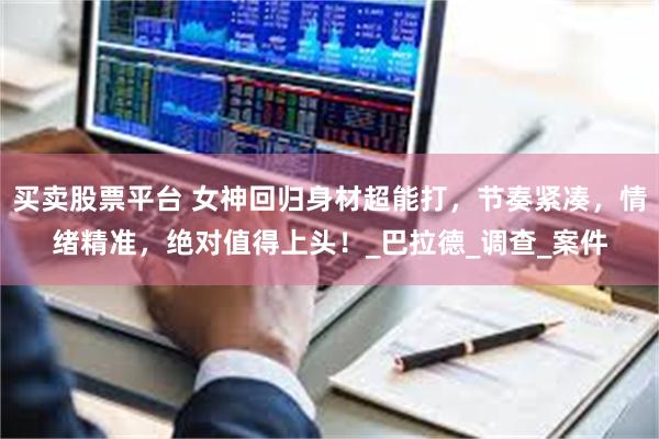 买卖股票平台 女神回归身材超能打，节奏紧凑，情绪精准，绝对值得上头！_巴拉德_调查_案件