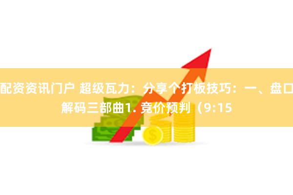 配资资讯门户 超级瓦力：分享个打板技巧：一、盘口解码三部曲1. 竞价预判（9:15