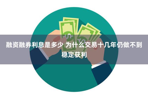 融资融券利息是多少 为什么交易十几年仍做不到稳定获利