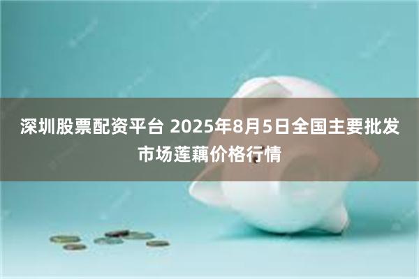 深圳股票配资平台 2025年8月5日全国主要批发市场莲藕价格行情