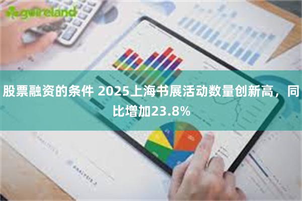 股票融资的条件 2025上海书展活动数量创新高，同比增加23.8%