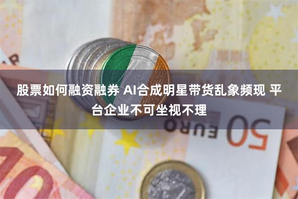股票如何融资融券 AI合成明星带货乱象频现 平台企业不可坐视不理