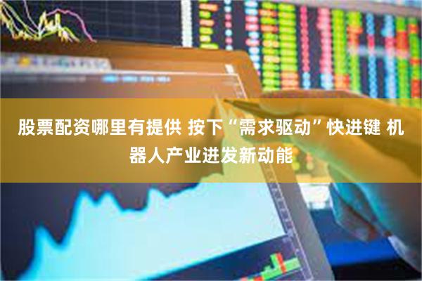 股票配资哪里有提供 按下“需求驱动”快进键 机器人产业迸发新动能