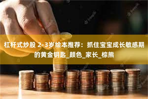 杠杆式炒股 2-3岁绘本推荐：抓住宝宝成长敏感期的黄金钥匙_颜色_家长_棕熊