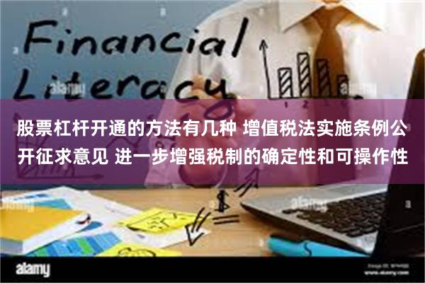 股票杠杆开通的方法有几种 增值税法实施条例公开征求意见 进一步增强税制的确定性和可操作性