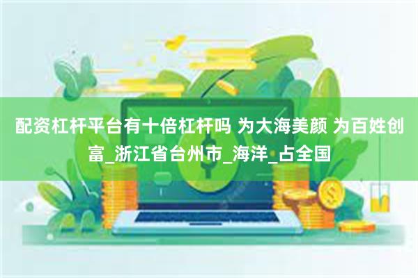 配资杠杆平台有十倍杠杆吗 为大海美颜 为百姓创富_浙江省台州市_海洋_占全国
