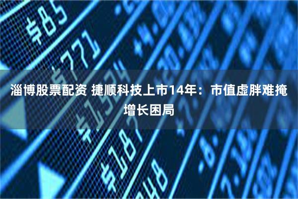 淄博股票配资 捷顺科技上市14年：市值虚胖难掩增长困局
