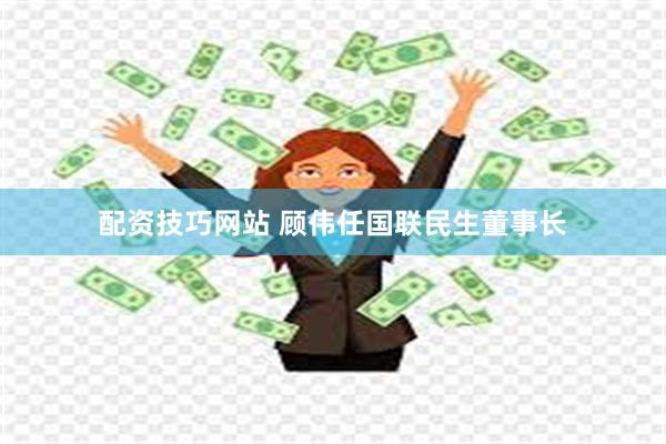 配资技巧网站 顾伟任国联民生董事长