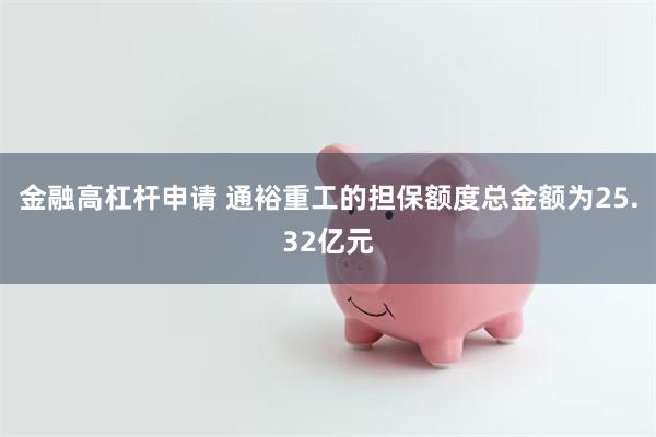金融高杠杆申请 通裕重工的担保额度总金额为25.32亿元