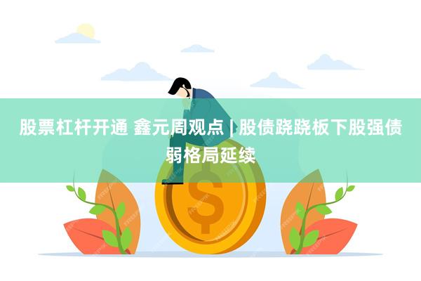 股票杠杆开通 鑫元周观点 | 股债跷跷板下股强债弱格局延续