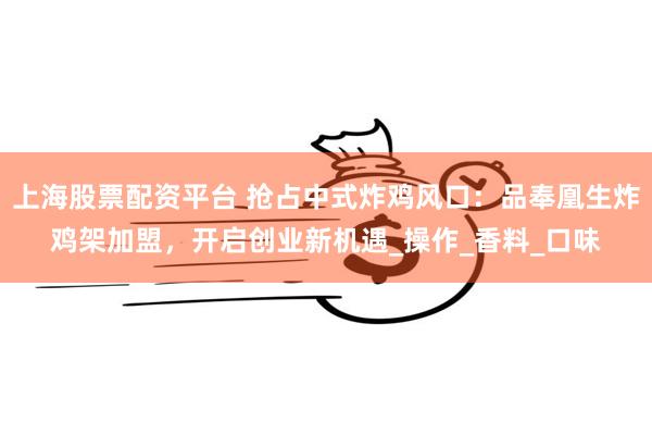 上海股票配资平台 抢占中式炸鸡风口：品奉凰生炸鸡架加盟，开启创业新机遇_操作_香料_口味