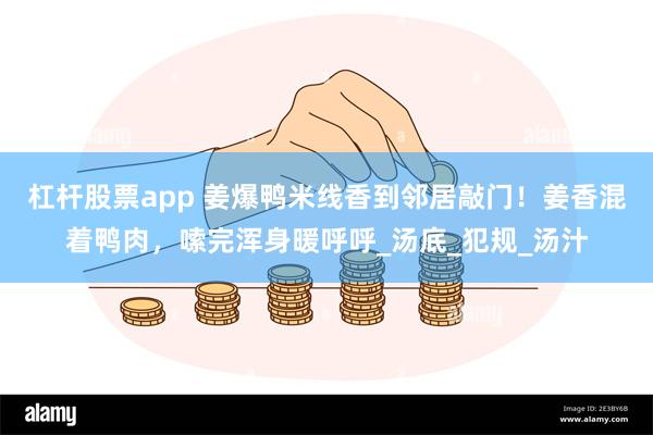 杠杆股票app 姜爆鸭米线香到邻居敲门！姜香混着鸭肉，嗦完浑身暖呼呼_汤底_犯规_汤汁