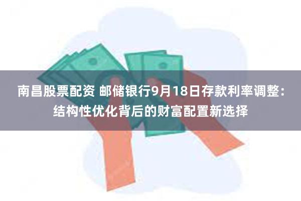 南昌股票配资 邮储银行9月18日存款利率调整：结构性优化背后的财富配置新选择