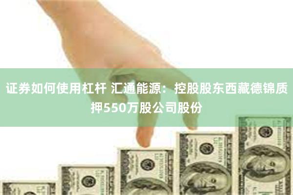 证券如何使用杠杆 汇通能源：控股股东西藏德锦质押550万股公司股份