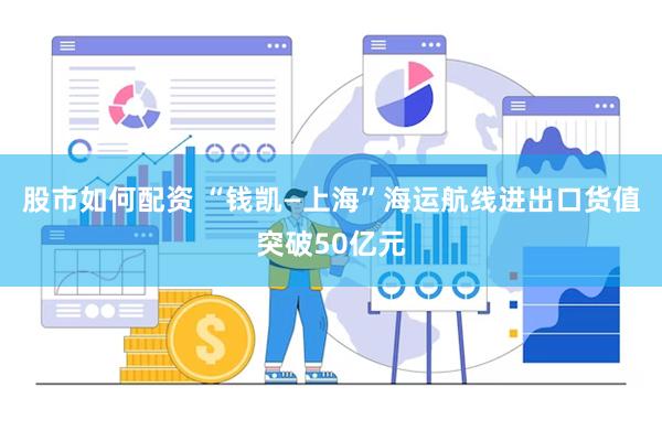 股市如何配资 “钱凯—上海”海运航线进出口货值突破50亿元